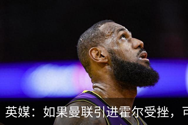 英媒：如果曼联引进霍尔受挫，可能会考虑签下安东尼·罗宾逊